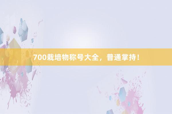 700栽培物称号大全，普通掌持！